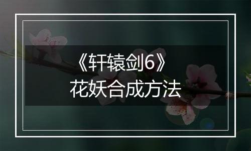 《轩辕剑6》花妖合成方法