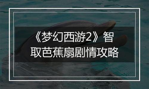 《梦幻西游2》智取芭蕉扇剧情攻略
