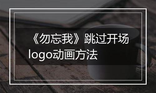 《勿忘我》跳过开场logo动画方法