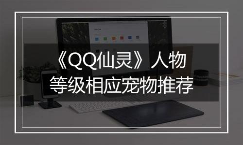 《QQ仙灵》人物等级相应宠物推荐
