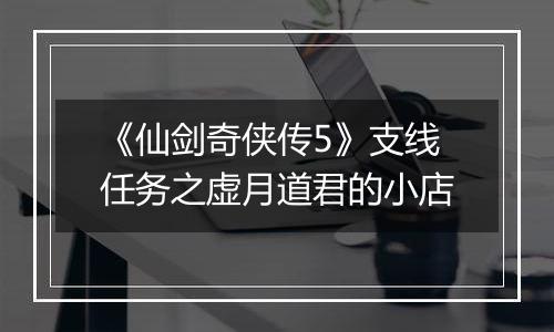 《仙剑奇侠传5》支线任务之虚月道君的小店