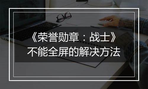 《荣誉勋章：战士》不能全屏的解决方法