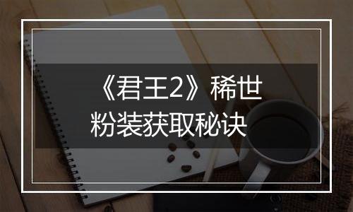 《君王2》稀世粉装获取秘诀