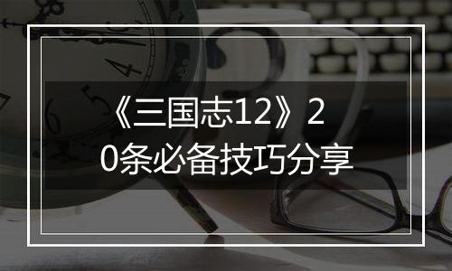 《三国志12》20条必备技巧分享