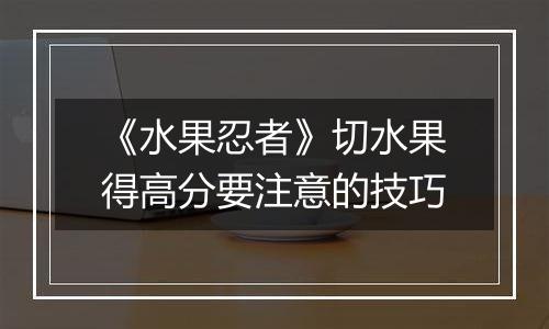 《水果忍者》切水果得高分要注意的技巧