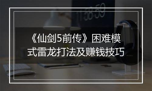 《仙剑5前传》困难模式雷龙打法及赚钱技巧