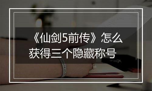 《仙剑5前传》怎么获得三个隐藏称号