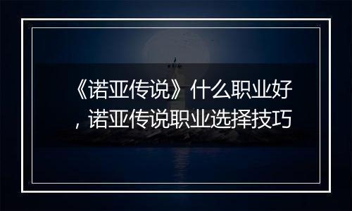 《诺亚传说》什么职业好，诺亚传说职业选择技巧