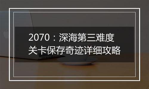 2070：深海第三难度关卡保存奇迹详细攻略