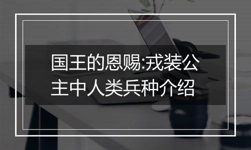 国王的恩赐:戎装公主中人类兵种介绍