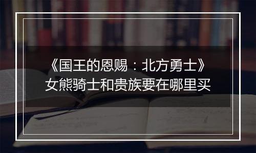 《国王的恩赐：北方勇士》女熊骑士和贵族要在哪里买