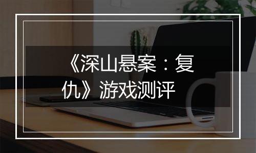 《深山悬案：复仇》游戏测评