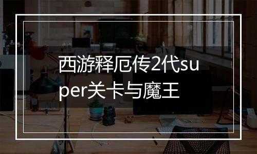 西游释厄传2代super关卡与魔王