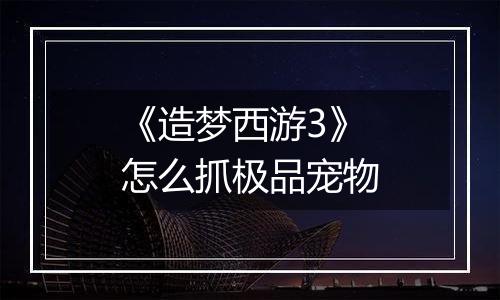 《造梦西游3》怎么抓极品宠物