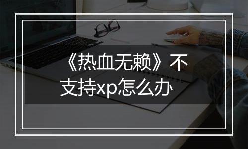《热血无赖》不支持xp怎么办