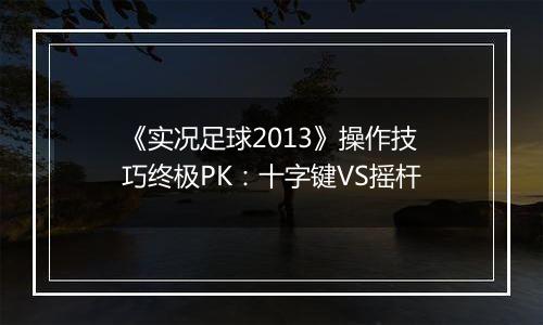 《实况足球2013》操作技巧终极PK：十字键VS摇杆