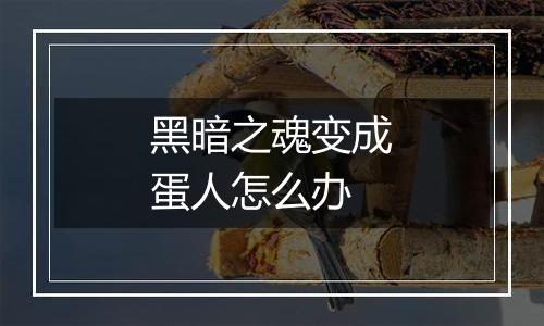 黑暗之魂变成蛋人怎么办