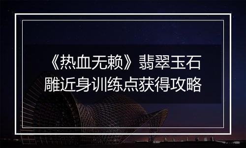 《热血无赖》翡翠玉石雕近身训练点获得攻略