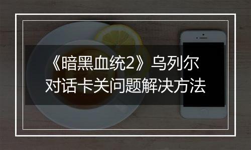 《暗黑血统2》乌列尔对话卡关问题解决方法