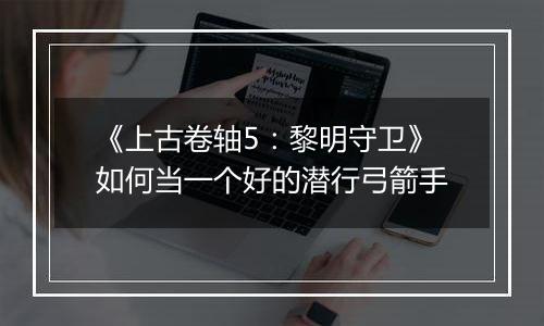 《上古卷轴5：黎明守卫》如何当一个好的潜行弓箭手