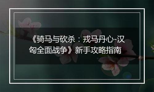 《骑马与砍杀：戎马丹心-汉匈全面战争》新手攻略指南