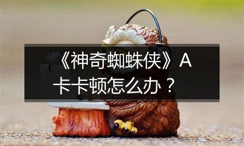《神奇蜘蛛侠》A卡卡顿怎么办？