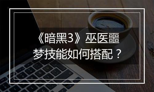 《暗黑3》巫医噩梦技能如何搭配？