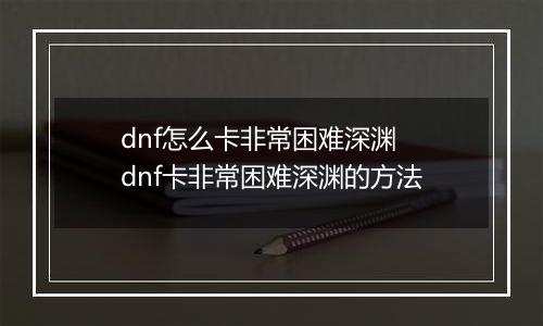 dnf怎么卡非常困难深渊 dnf卡非常困难深渊的方法