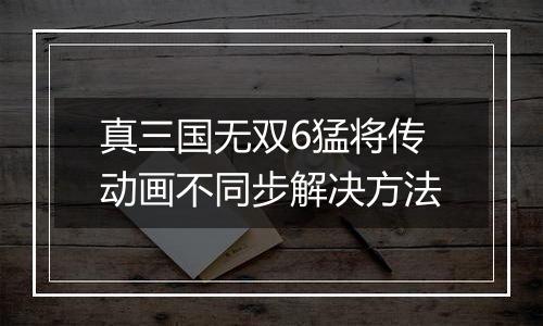 真三国无双6猛将传动画不同步解决方法