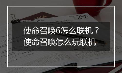 使命召唤6怎么联机？使命召唤怎么玩联机