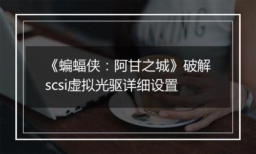 《蝙蝠侠：阿甘之城》破解scsi虚拟光驱详细设置