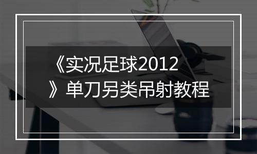 《实况足球2012》单刀另类吊射教程