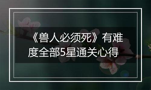 《兽人必须死》有难度全部5星通关心得