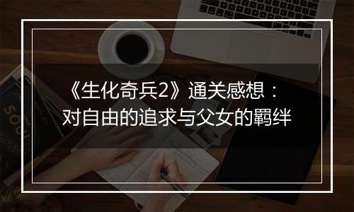 《生化奇兵2》通关感想：对自由的追求与父女的羁绊