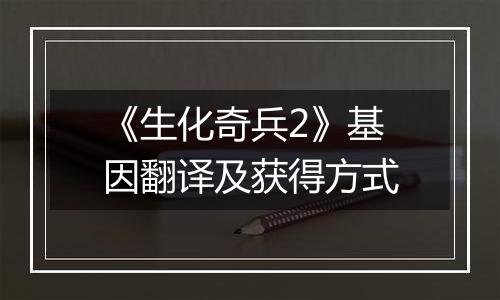 《生化奇兵2》基因翻译及获得方式