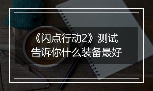 《闪点行动2》测试 告诉你什么装备最好
