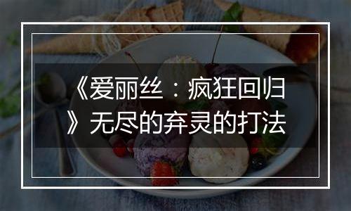 《爱丽丝：疯狂回归》无尽的弃灵的打法