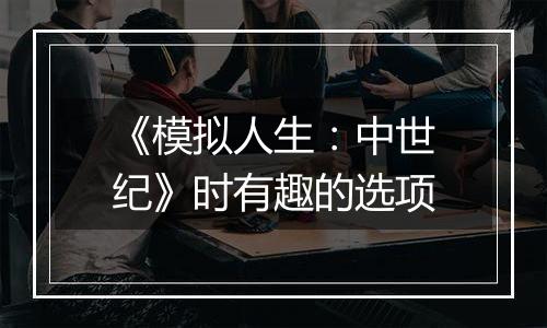《模拟人生：中世纪》时有趣的选项