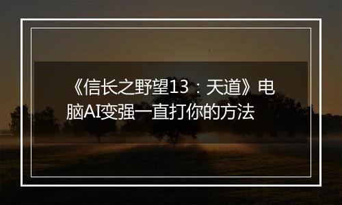 《信长之野望13：天道》电脑AI变强一直打你的方法