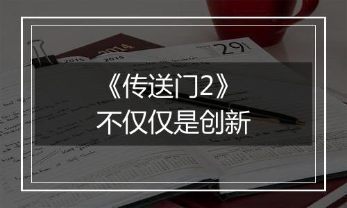 《传送门2》不仅仅是创新