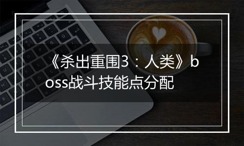 《杀出重围3：人类》boss战斗技能点分配