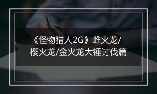 《怪物猎人2G》雌火龙/樱火龙/金火龙大锤讨伐篇