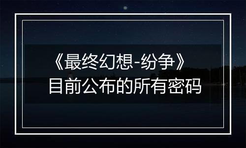 《最终幻想-纷争》目前公布的所有密码