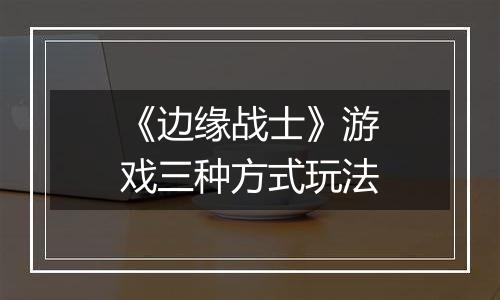 《边缘战士》游戏三种方式玩法