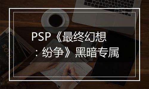 PSP《最终幻想：纷争》黑暗专属