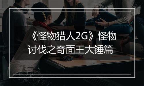 《怪物猎人2G》怪物讨伐之奇面王大锤篇