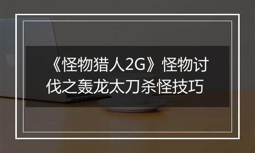 《怪物猎人2G》怪物讨伐之轰龙太刀杀怪技巧