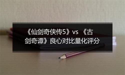 《仙剑奇侠传5》vs 《古剑奇谭》良心对比量化评分