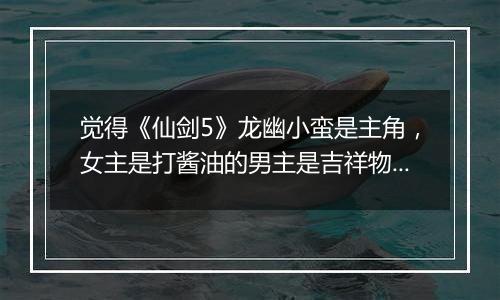 觉得《仙剑5》龙幽小蛮是主角，女主是打酱油的男主是吉祥物猴子
