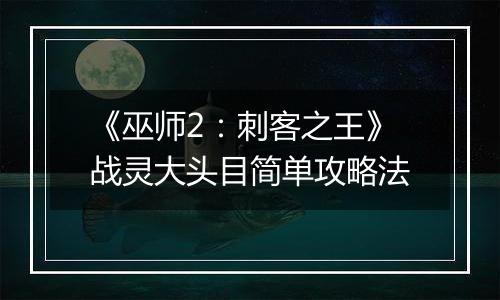 《巫师2：刺客之王》战灵大头目简单攻略法